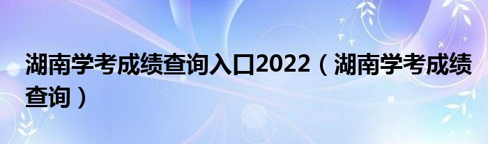 湖南学考成绩查询入口2022（湖南学考成绩查询）