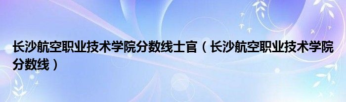 长沙航空职业技术学院分数线士官（长沙航空职业技术学院分数线）