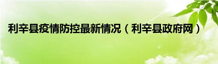 利辛县疫情防控最新情况（利辛县政府网）