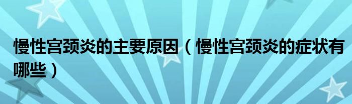 慢性宫颈炎的主要原因（慢性宫颈炎的症状有哪些）