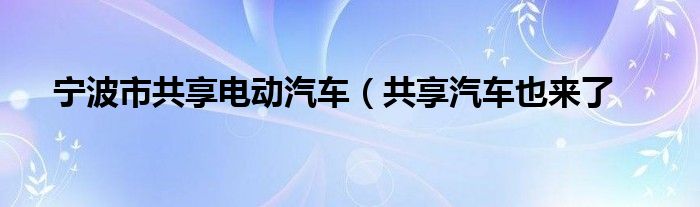 宁波市共享电动汽车（共享汽车也来了