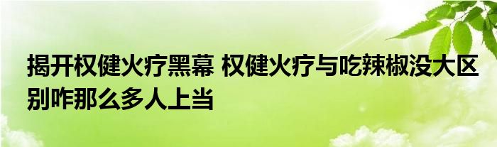 揭开权健火疗黑幕 权健火疗与吃辣椒没大区别咋那么多人上当