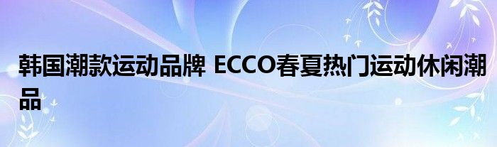 韩国潮款运动品牌 ECCO春夏热门运动休闲潮品