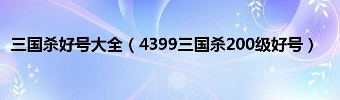 三国杀好号大全（4399三国杀200级好号）