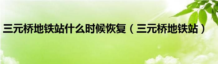 三元桥地铁站什么时候恢复（三元桥地铁站）