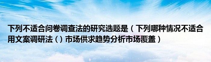 下列不适合问卷调查法的研究选题是（下列哪种情况不适合用文案调研法 ( ) 市场供求趋势分析市场覆盖）