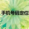 手机号码定位精确找人（直输手机号码定位）