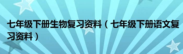 七年级下册生物复习资料（七年级下册语文复习资料）