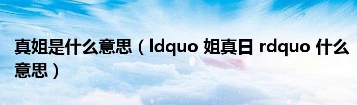 真姐是什么意思（ldquo 姐真日 rdquo 什么意思）