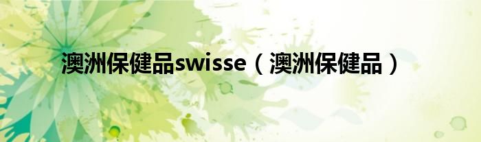 澳洲保健品swisse（澳洲保健品）