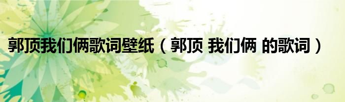 郭顶我们俩歌词壁纸（郭顶 我们俩 的歌词）